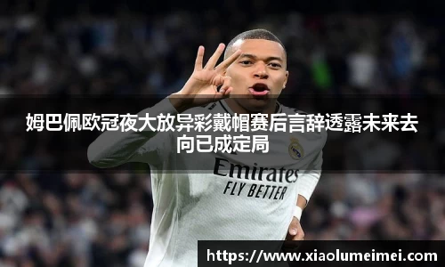 姆巴佩欧冠夜大放异彩戴帽赛后言辞透露未来去向已成定局