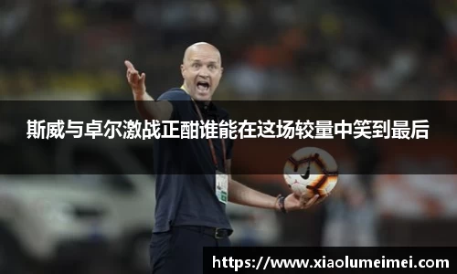 斯威与卓尔激战正酣谁能在这场较量中笑到最后