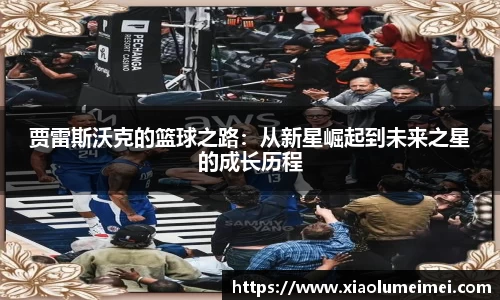 贾雷斯沃克的篮球之路：从新星崛起到未来之星的成长历程